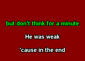 but don't think for a minute

He was weak

'cause in the end