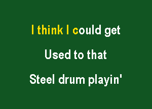 lthink I could get
Used to that

Steel drum playin'