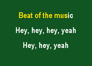 Beat ofthe music

Hey, hey, hey, yeah

Hey, hey, yeah