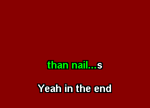 than nail...s

Yeah in the end