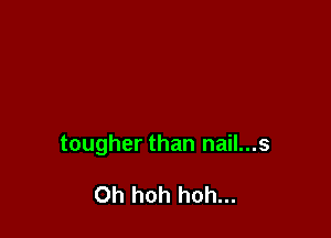 tougher than nail...s

Oh hoh hoh...