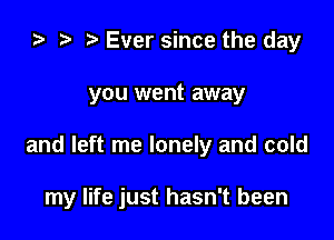 za .7! Ever since the day
you went away

and left me lonely and cold

my life just hasn't been