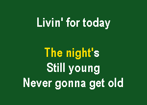 Livin' for today

The night's
Still young
Never gonna get old