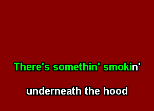 There's somethin' smokin'

underneath the hood