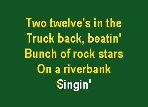 Two twelve's in the
Truck back, beatin'

Bunch of rock stars
On a riverbank
Singin'
