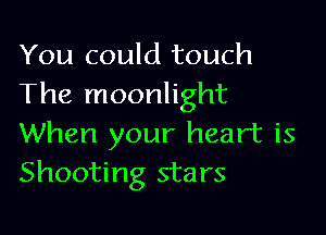 You could touch
The moonlight

When your heart is
Shooting stars