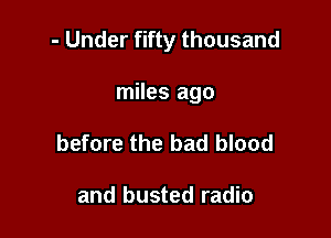 - Under fifty thousand

miles ago
before the bad blood

and busted radio