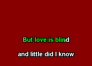 But love is blind

and little did I know