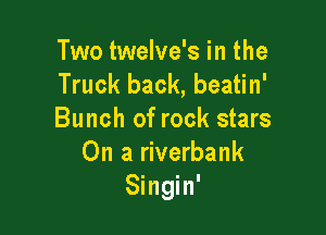 Two twelve's in the
Truck back, beatin'

Bunch of rock stars
On a riverbank
Singin'