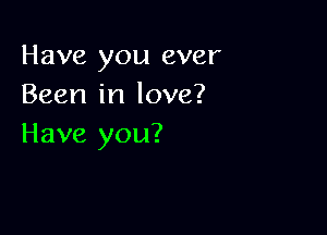 Have you ever
Been in love?

Have you?