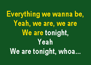 Everything we wanna be,
Yeah, we are, we are

We are tonight,
Yeah
We are tonight, whoa...