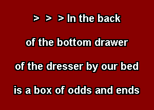 p e z. In the back

of the bottom drawer

of the dresser by our bed

is a box of odds and ends