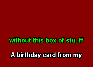 without this box of stu..ff

A birthday card from my