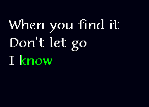 When you Find it
Don't let go

I know