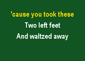'cause you took these
Two left feet

And waltzed away