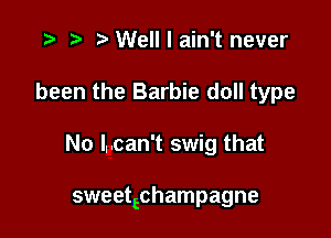 '9 e e Well I ain't never
been the Barbie doll type

No l.-can't swig that

sweetechampagne