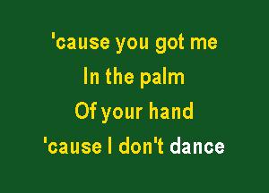 'cause you got me
In the palm

Of your hand

'cause I don't dance