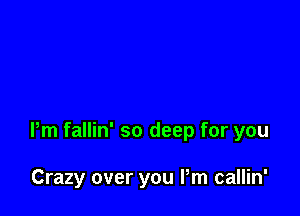 Pm fallin' so deep for you

Crazy over you Pm callin'