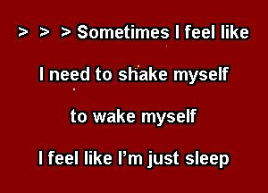 t? sz r)Sometimeslfeel like

I need to shake myself

to wake myself

I feel like Pm just sleep