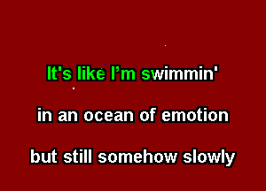 It's like Pm swimmin'

in an ocean of emotion

but still somehow slowly