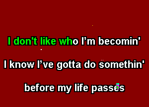 I don't like who Pm becomin'

I know Pve gotta do somethin'

before my life passeis