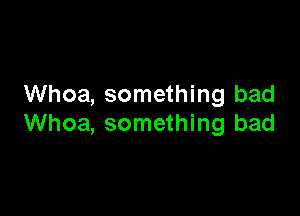 Whoa, something bad

Whoa, something bad