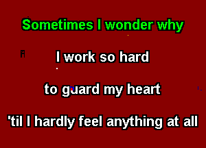Sometimes I wonder why

lwork so hard

to guard my heart

'til I hardly feel anything at all