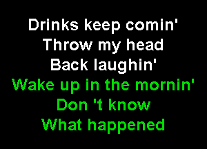 Drinks keep comin'
Throw my head
Back Iaughin'

Wake up in the mornin'
Don 't know
What happened