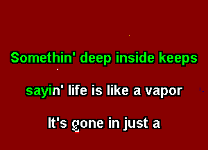 Somethin' deep inside keeps

sayin' life is like a vapor

It's gone in just a