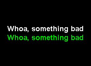 Whoa, something bad

Whoa, something bad