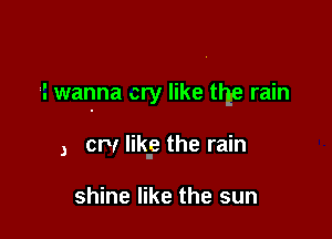 i wanna cry like the rain

, crv like the rain

shine like the sun