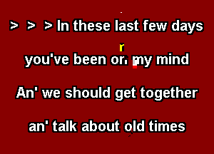 In these East few days
I'
you've been or. my mind
An' we should get together

an' talk about old times