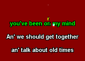 r
you've been or. my mind

An' we should get together

an' talk about old times