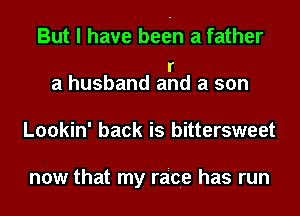 But I have bee-n a father
I'
a husband and a son
Lookin' back is bittersweet

now that my race has run