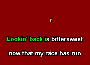 Lookin' back is bittersweet

now that my race has run