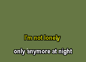 I'm not lonely

only 'anymore at night