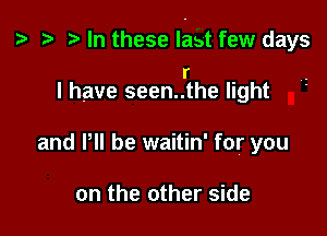 p .5 r In these last few days

r
I have seen..the light

and P be waitin' for you

on the other side