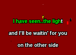 r
I have seen..the light

and P be waitin' for you

on the other side