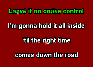 have it on cruise control

Pm gonna hold it all inside

1i! the right time

comes down the road