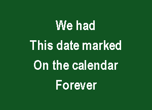 We had
This date marked

On the calendar
Forever