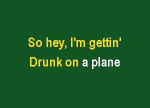 80 hey, I'm gettin'

Drunk on a plane