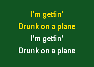 I'm gettin'
Drunk on a plane

I'm gettin'
Drunk on a plane