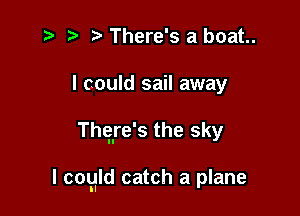 r' 5' There's a boat
I could sail away

Thglre's the sky

I cogld catch a plane