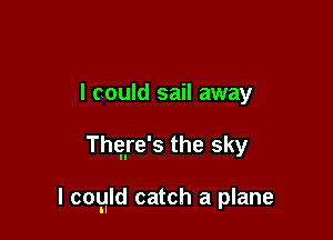 I could sail away

Thqre's the sky

I cogld catch a plane
