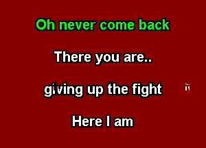 Oh never come back

There you are..

giving up the fight . .

Here I am
