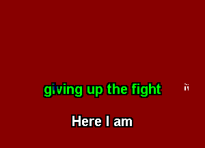 giving up the fight - '

Here I am