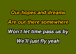 Our hopes and dreams
Are out there somewhere

Won't let time pass us by

We '1! just fly yeah
