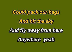 Could pack our bags
And hit the sky

And fIy away from here

Anywhere yeah