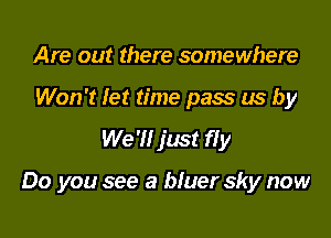 Are out there somewhere
Won't let time pass us by
We 'Il just ffy

Do you see a bluer sky now