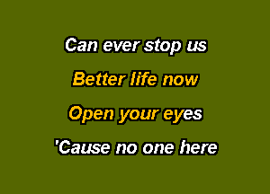 Can ever stop us

Better life now

Open your eyes

'Cause no one here